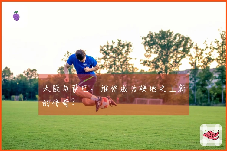 大阪与萨巴，谁将成为硬地之上新的传奇？