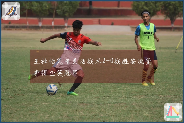 王祉怡凭借灵活战术2-0战胜安洗莹夺得全英冠军