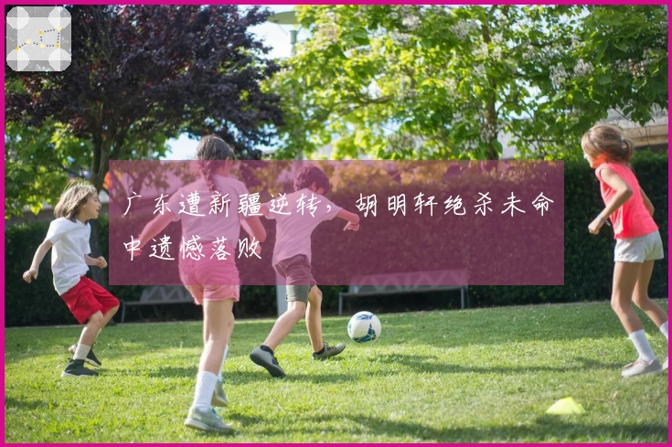 广东遭新疆逆转，胡明轩绝杀未命中遗憾落败