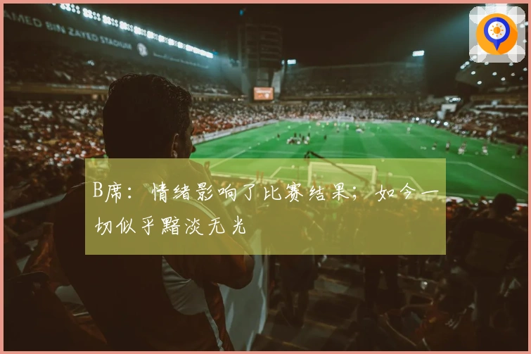B席：情绪影响了比赛结果；如今一切似乎黯淡无光