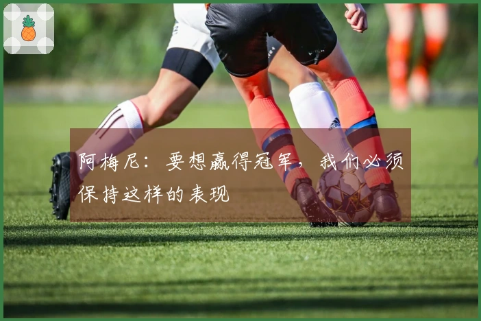 阿梅尼：要想赢得冠军，我们必须保持这样的表现