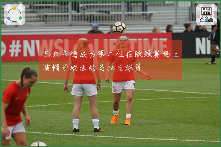 巴尔韦德成为第二位在欧冠赛场上演帽子戏法的乌拉圭球员