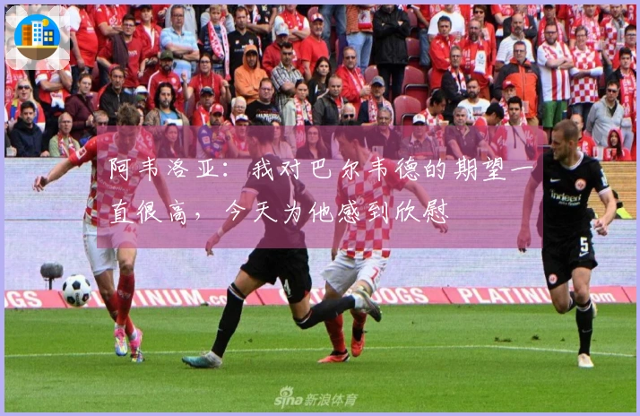 阿韦洛亚：我对巴尔韦德的期望一直很高，今天为他感到欣慰