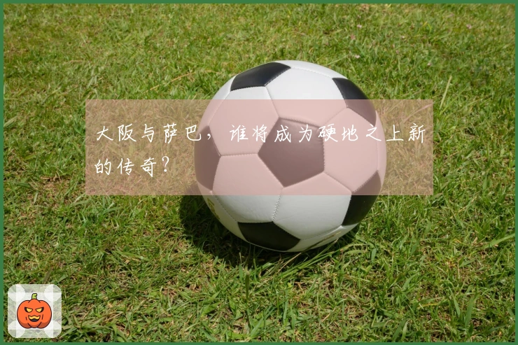 大阪与萨巴，谁将成为硬地之上新的传奇？