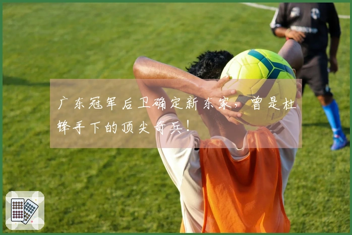 广东冠军后卫确定新东家，曾是杜锋手下的顶尖奇兵！