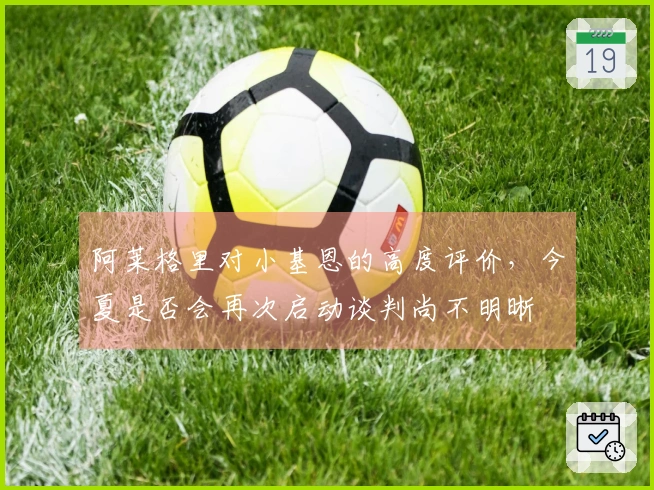 阿莱格里对小基恩的高度评价，今夏是否会再次启动谈判尚不明晰