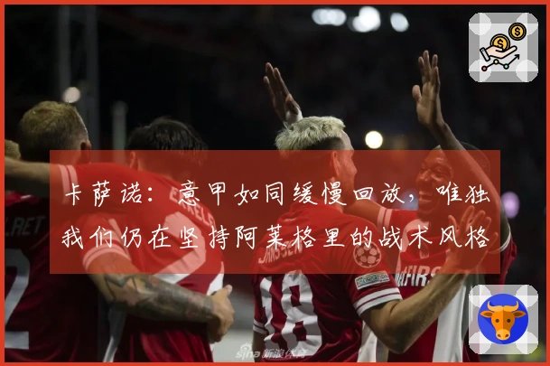 卡萨诺：意甲如同缓慢回放，唯独我们仍在坚持阿莱格里的战术风格