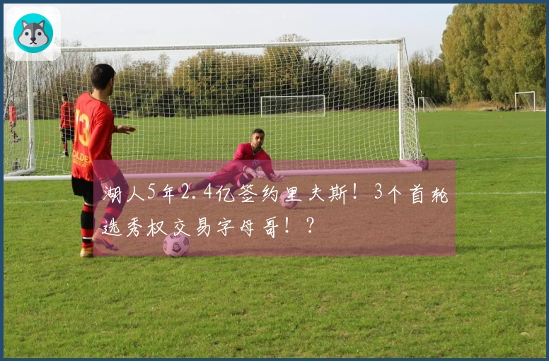 湖人5年2.4亿签约里夫斯！3个首轮选秀权交易字母哥！？