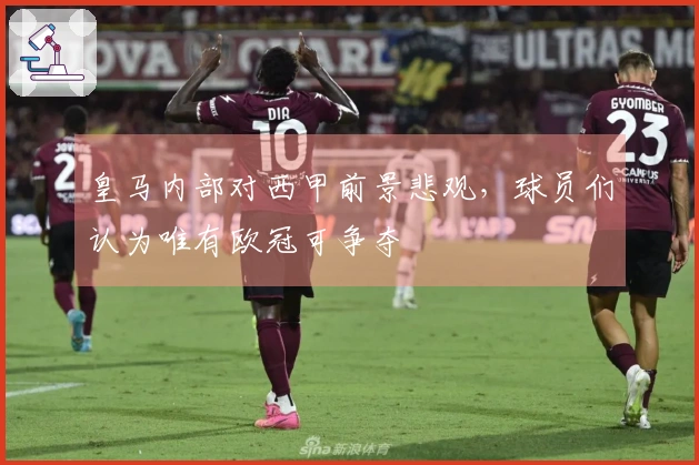 皇马内部对西甲前景悲观，球员们认为唯有欧冠可争夺