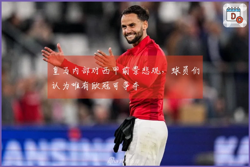 皇马内部对西甲前景悲观，球员们认为唯有欧冠可争夺