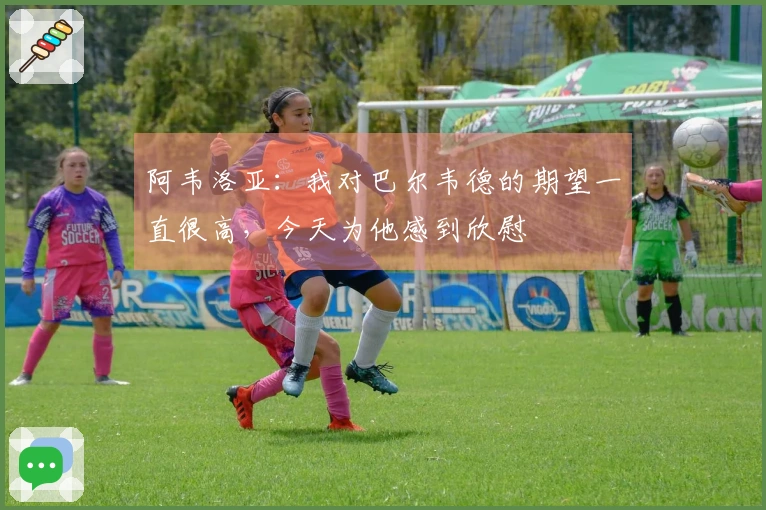 阿韦洛亚：我对巴尔韦德的期望一直很高，今天为他感到欣慰