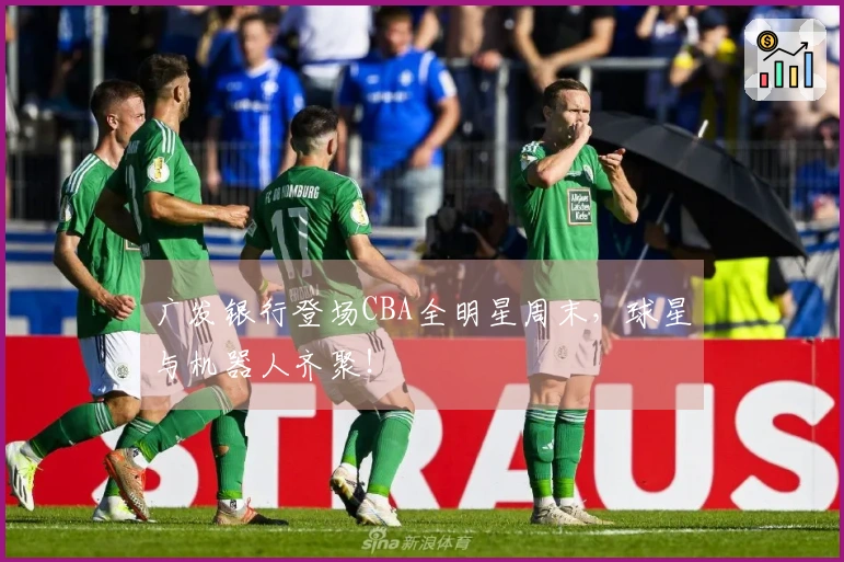 广发银行登场CBA全明星周末，球星与机器人齐聚！