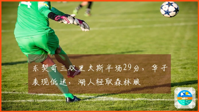 东契奇三双里夫斯半场29分，华子表现低迷，湖人轻取森林狼