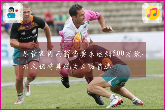 尽管塞内西薪资要求达到500万欧，尤文仍将其视为后防首选