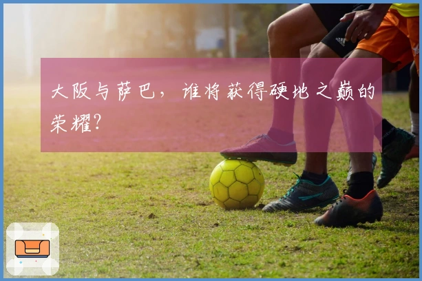 大阪与萨巴，谁将获得硬地之巅的荣耀？