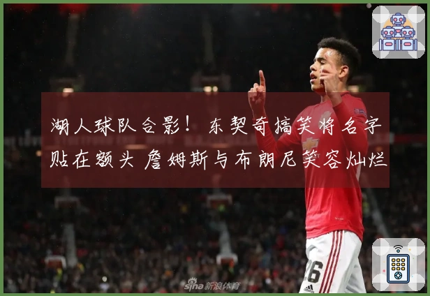 湖人球队合影!东契奇搞笑将名字贴在额头 詹姆斯与布朗尼笑容灿烂