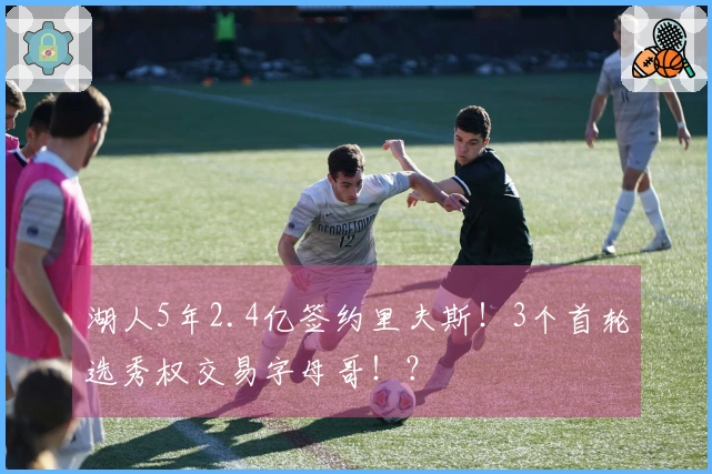 湖人5年2.4亿签约里夫斯！3个首轮选秀权交易字母哥！？