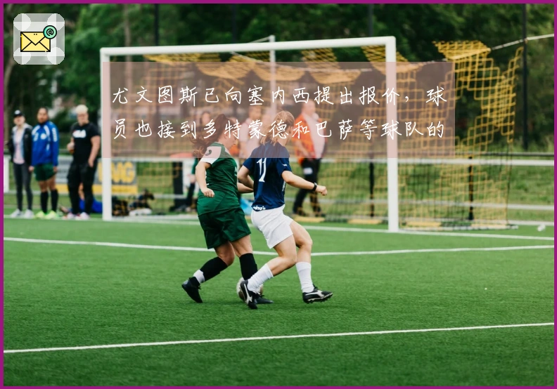 尤文图斯已向塞内西提出报价，球员也接到多特蒙德和巴萨等球队的报价