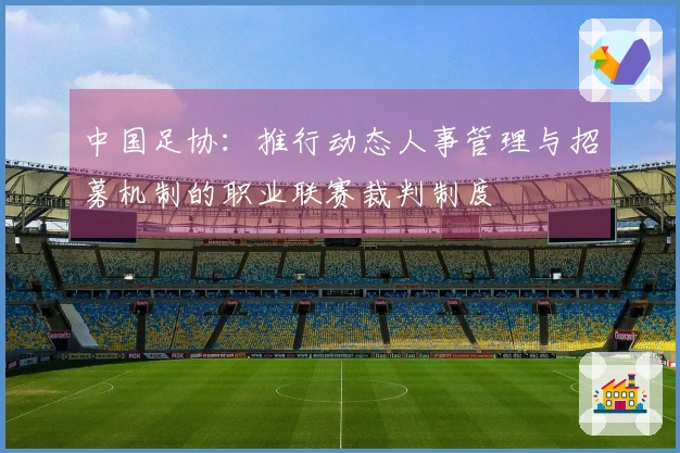 中国足协：推行动态人事管理与招募机制的职业联赛裁判制度