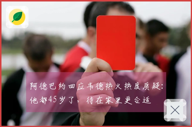 阿德巴约回应韦德热火热度质疑：他都45岁了，待在家里更合适