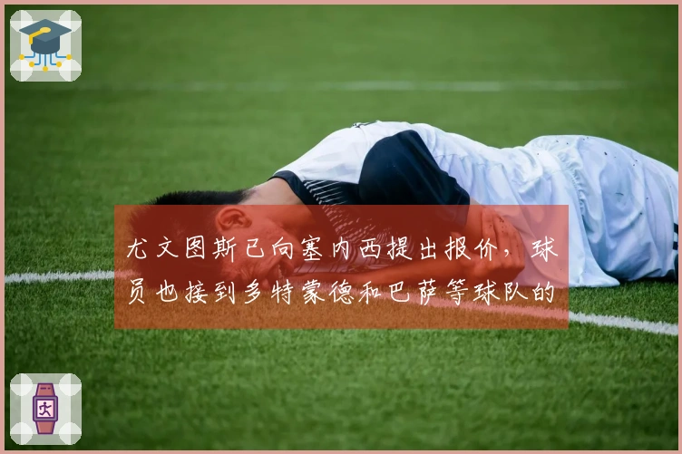 尤文图斯已向塞内西提出报价，球员也接到多特蒙德和巴萨等球队的报价