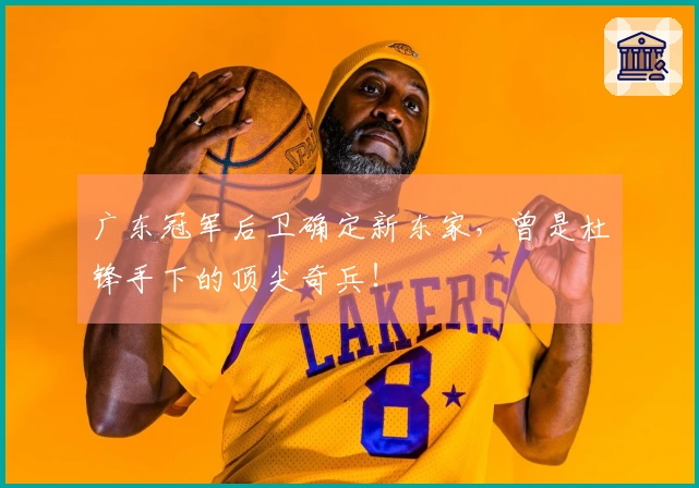广东冠军后卫确定新东家，曾是杜锋手下的顶尖奇兵！